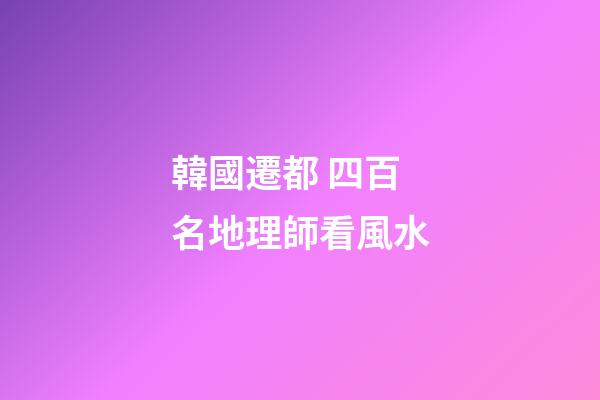 韓國遷都 四百名地理師看風水